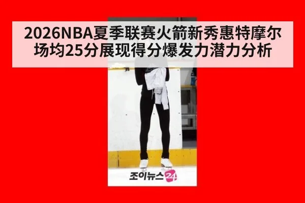 2026NBA夏季联赛火箭新秀惠特摩尔场均25分展现得分爆发力潜力分析