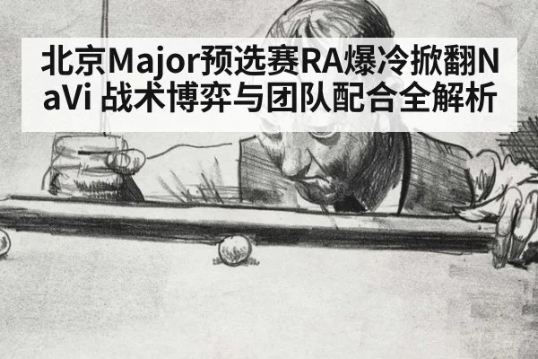 北京Major预选赛RA爆冷掀翻NaVi 战术博弈与团队配合全解析