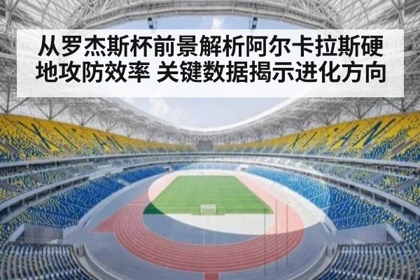 从罗杰斯杯前景解析阿尔卡拉斯硬地攻防效率 关键数据揭示进化方向