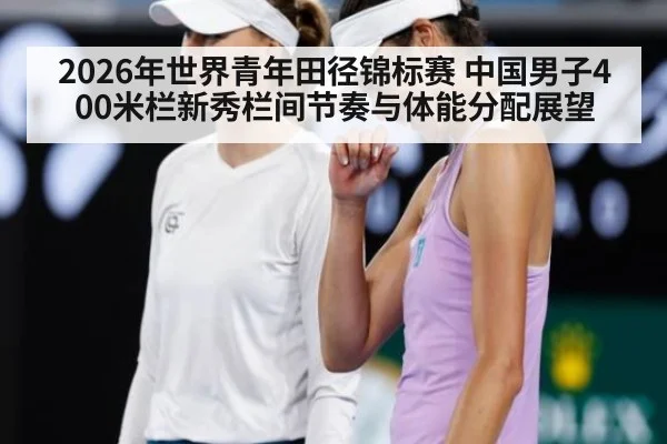 2026年世界青年田径锦标赛 中国男子400米栏新秀栏间节奏与体能分配展望