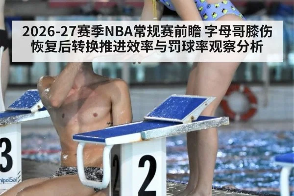 2026-27赛季NBA常规赛前瞻 字母哥膝伤恢复后转换推进效率与罚球率观察分析